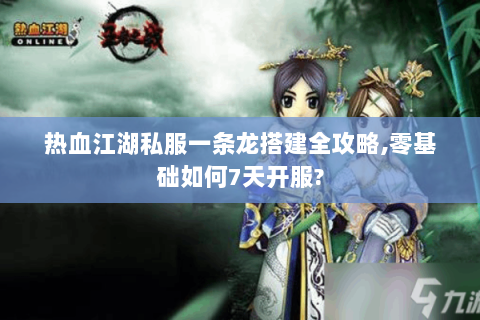 热血江湖私服一条龙搭建全攻略,零基础如何7天开服?