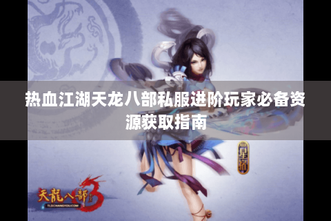 热血江湖天龙八部私服进阶玩家必备资源获取指南