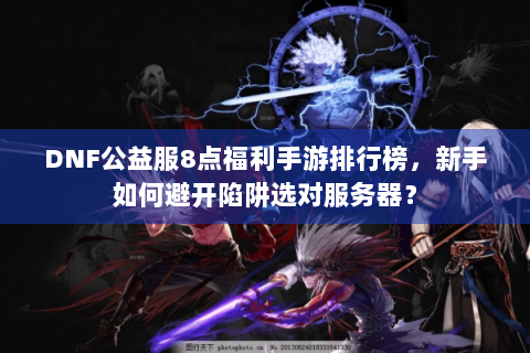 DNF公益服8点福利手游排行榜，新手如何避开陷阱选对服务器？
