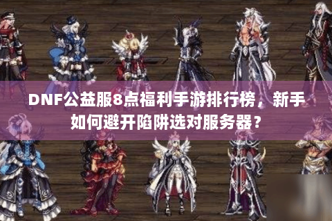 DNF公益服8点福利手游排行榜，新手如何避开陷阱选对服务器？