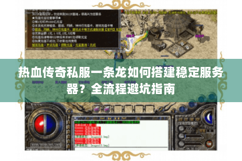 热血传奇私服一条龙如何搭建稳定服务器？全流程避坑指南