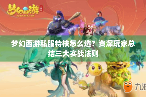 梦幻西游私服特技怎么选？资深玩家总结三大实战法则