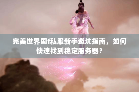 完美世界国f私服新手避坑指南，如何快速找到稳定服务器？