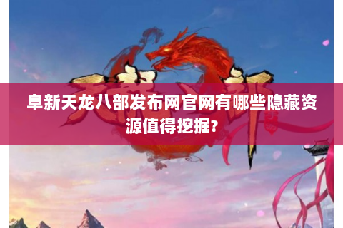 阜新天龙八部发布网官网有哪些隐藏资源值得挖掘?