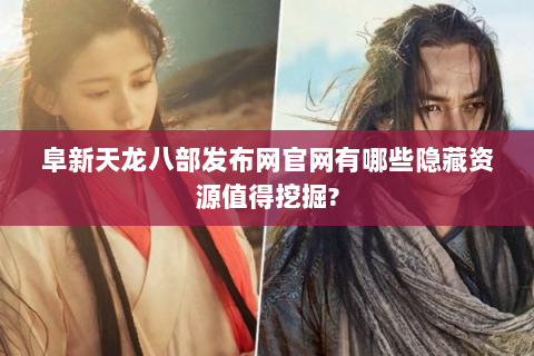 阜新天龙八部发布网官网有哪些隐藏资源值得挖掘?