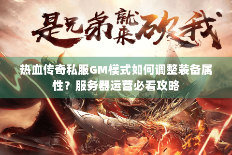 热血传奇私服GM模式如何调整装备属性？服务器运营必看攻略