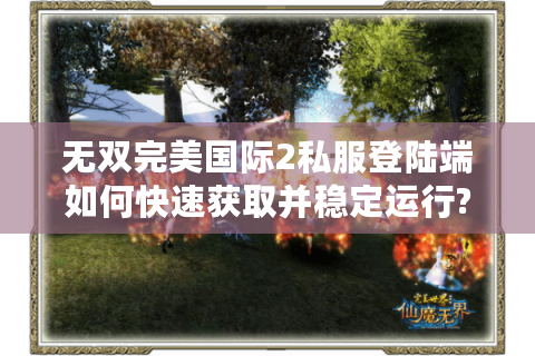 无双完美国际2私服登陆端如何快速获取并稳定运行?
