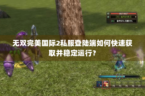 无双完美国际2私服登陆端如何快速获取并稳定运行？