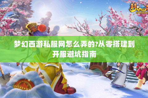 梦幻西游私服网怎么弄的?从零搭建到开服避坑指南