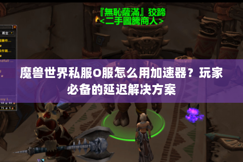 魔兽世界私服O服怎么用加速器？玩家必备的延迟解决方案