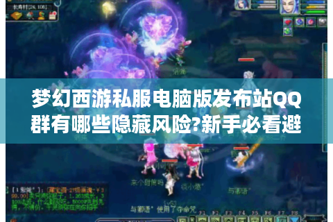 梦幻西游私服电脑版发布站QQ群有哪些隐藏风险?新手必看避坑指南