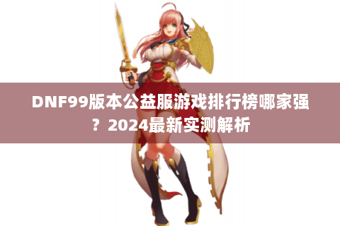 DNF99版本公益服游戏排行榜哪家强？2024最新实测解析