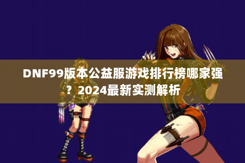 DNF99版本公益服游戏排行榜哪家强？2024最新实测解析