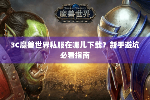 3C魔兽世界私服在哪儿下载？新手避坑必看指南
