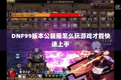 DNF99版本公益服怎么玩游戏才能快速上手