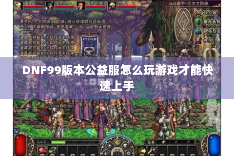 DNF99版本公益服怎么玩游戏才能快速上手