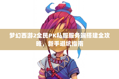 梦幻西游2全民PK私服服务端搭建全攻略，新手避坑指南