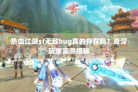 热血江湖sf无敌bug真的存在吗？资深玩家实测揭秘