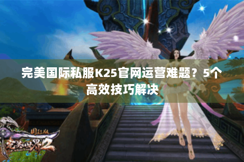 完美国际私服K25官网运营难题？5个高效技巧解决
