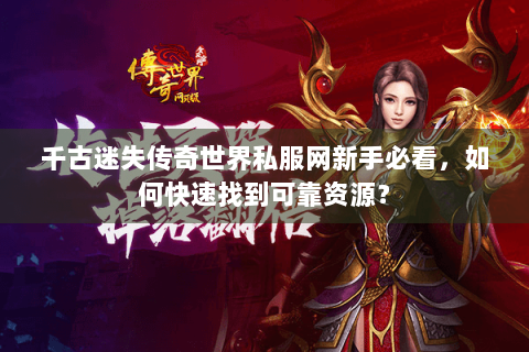 千古迷失传奇世界私服网新手必看，如何快速找到可靠资源？