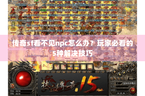 传奇sf看不见npc怎么办？玩家必看的5种解决技巧