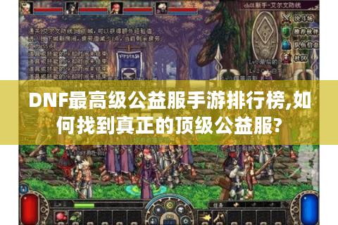 DNF最高级公益服手游排行榜,如何找到真正的顶级公益服?