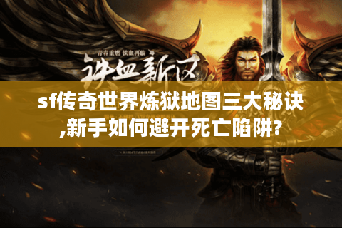 sf传奇世界炼狱地图三大秘诀,新手如何避开死亡陷阱?