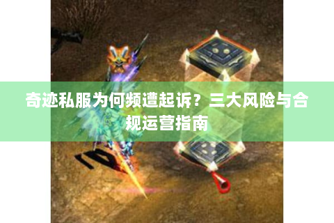 奇迹私服为何频遭起诉？三大风险与合规运营指南