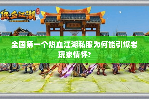 全国第一个热血江湖私服为何能引爆老玩家情怀?
