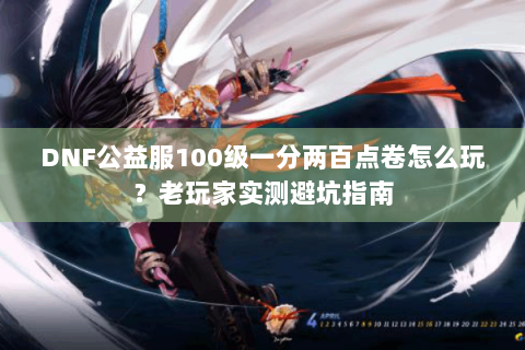 DNF公益服100级一分两百点卷怎么玩？老玩家实测避坑指南