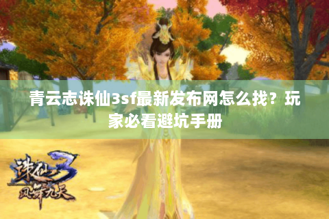 青云志诛仙3sf最新发布网怎么找？玩家必看避坑手册