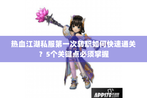 热血江湖私服第一次转职如何快速通关？5个关键点必须掌握
