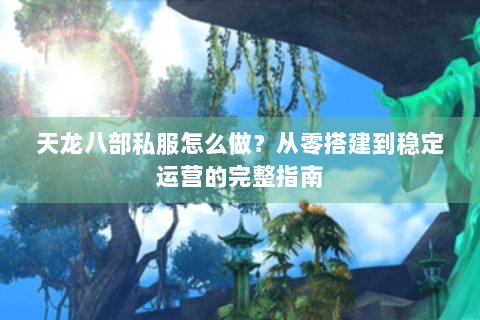 天龙八部私服怎么做？从零搭建到稳定运营的完整指南
