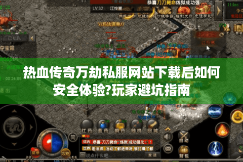 热血传奇万劫私服网站下载后如何安全体验?玩家避坑指南