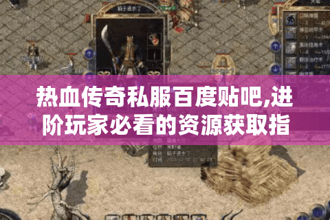 热血传奇私服百度贴吧,进阶玩家必看的资源获取指南