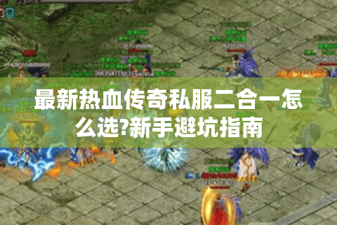 最新热血传奇私服二合一怎么选?新手避坑指南