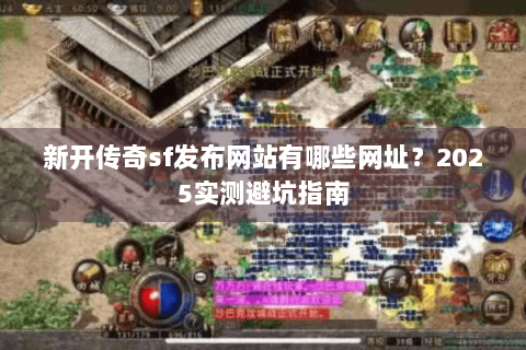 新开传奇sf发布网站有哪些网址？2025实测避坑指南