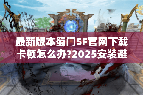 最新版本蜀门SF官网下载卡顿怎么办?2025安装避坑指南