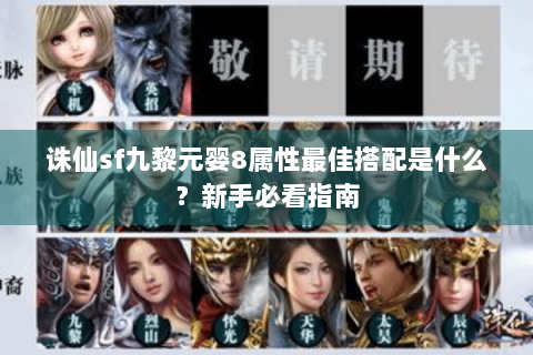 诛仙sf九黎元婴8属性最佳搭配是什么？新手必看指南