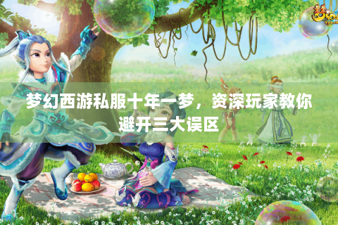 梦幻西游私服十年一梦，资深玩家教你避开三大误区