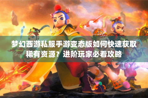 梦幻西游私服手游变态版如何快速获取稀有资源？进阶玩家必看攻略