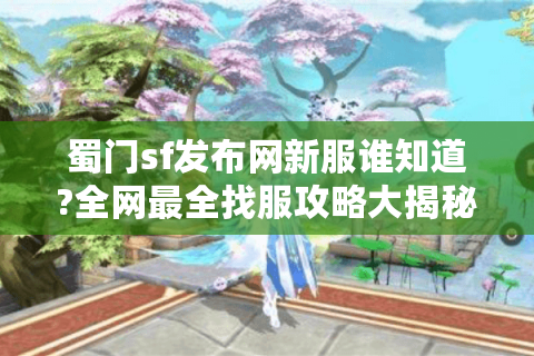 蜀门sf发布网新服谁知道?全网最全找服攻略大揭秘