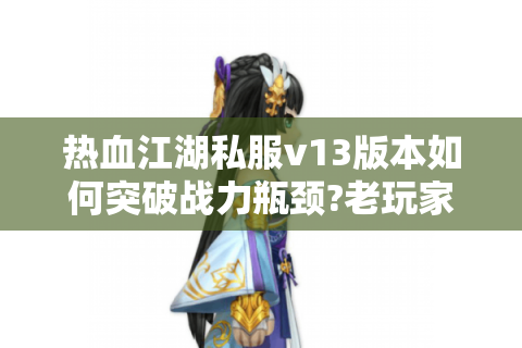 热血江湖私服v13版本如何突破战力瓶颈?老玩家实测三大核心技巧