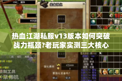 热血江湖私服v13版本如何突破战力瓶颈?老玩家实测三大核心技巧