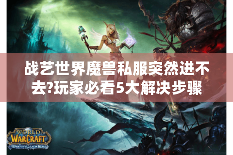 战艺世界魔兽私服突然进不去?玩家必看5大解决步骤