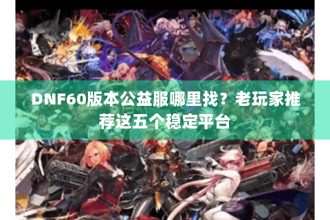 DNF60版本公益服哪里找？老玩家推荐这五个稳定平台