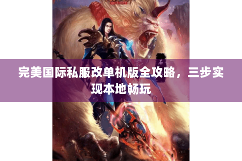 完美国际私服改单机版全攻略，三步实现本地畅玩