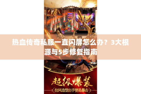 热血传奇私服一直闪屏怎么办？3大根源与5步修复指南