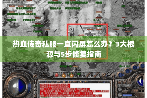 热血传奇私服一直闪屏怎么办？3大根源与5步修复指南