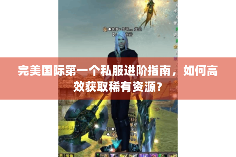 完美国际第一个私服进阶指南，如何高效获取稀有资源？